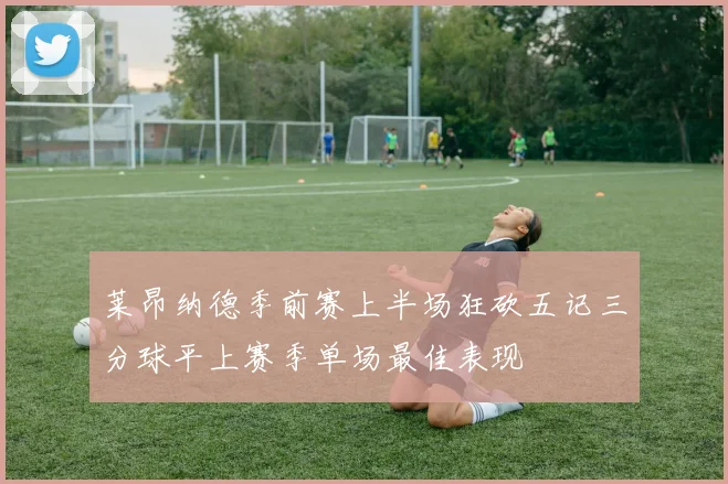 莱昂纳德季前赛上半场狂砍五记三分球平上赛季单场最佳表现