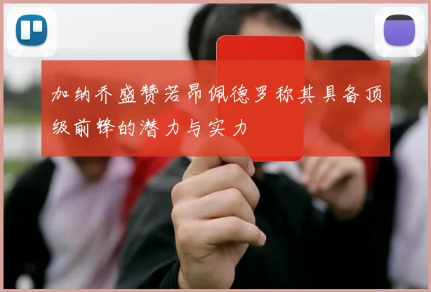 加纳乔盛赞若昂佩德罗称其具备顶级前锋的潜力与实力