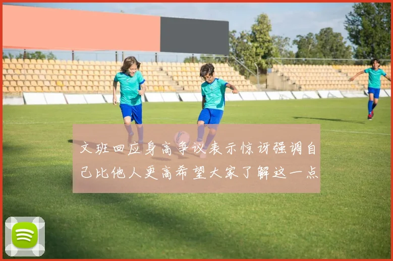 文班回应身高争议表示惊讶强调自己比他人更高希望大家了解这一点