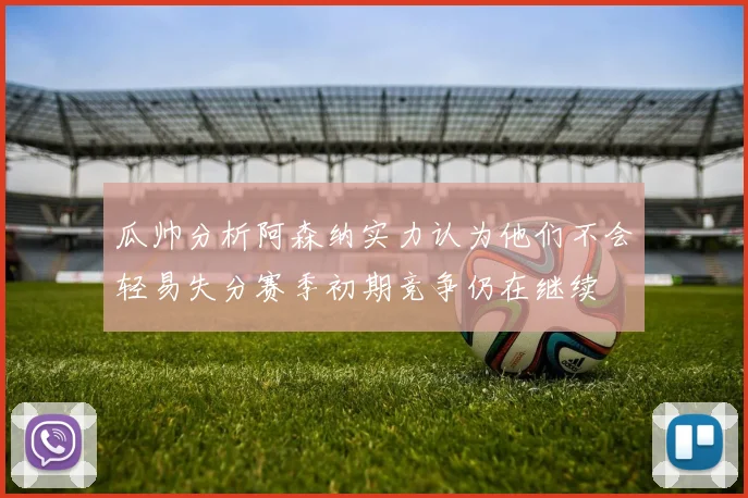 瓜帅分析阿森纳实力认为他们不会轻易失分赛季初期竞争仍在继续