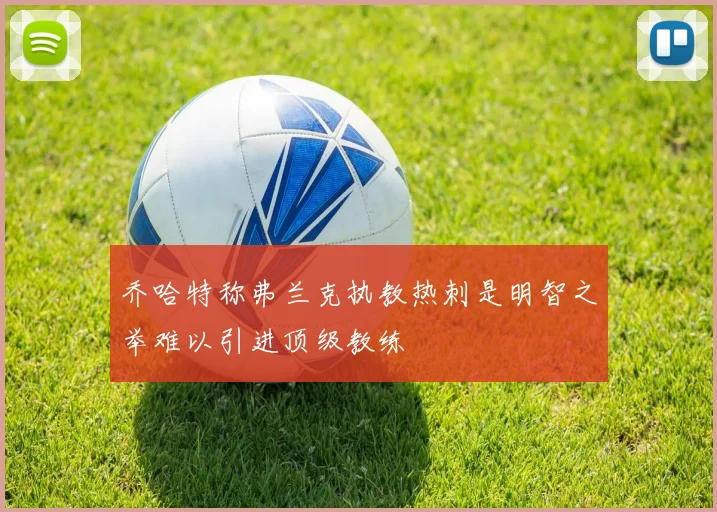 乔哈特称弗兰克执教热刺是明智之举难以引进顶级教练