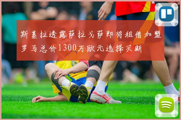 斯基拉透露萨拉戈萨即将租借加盟罗马总价1300万欧元选择买断
