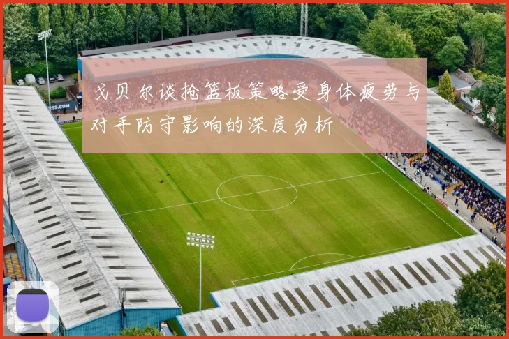 戈贝尔谈抢篮板策略受身体疲劳与对手防守影响的深度分析