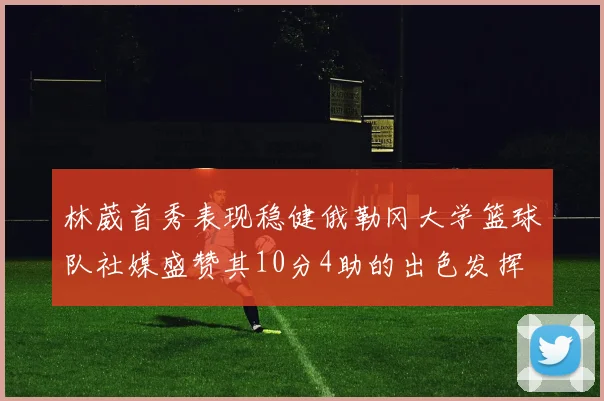 林葳首秀表现稳健俄勒冈大学篮球队社媒盛赞其10分4助的出色发挥