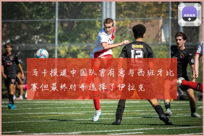 马卡报道中国队曾有意与西班牙比赛但最终对手选择了伊拉克