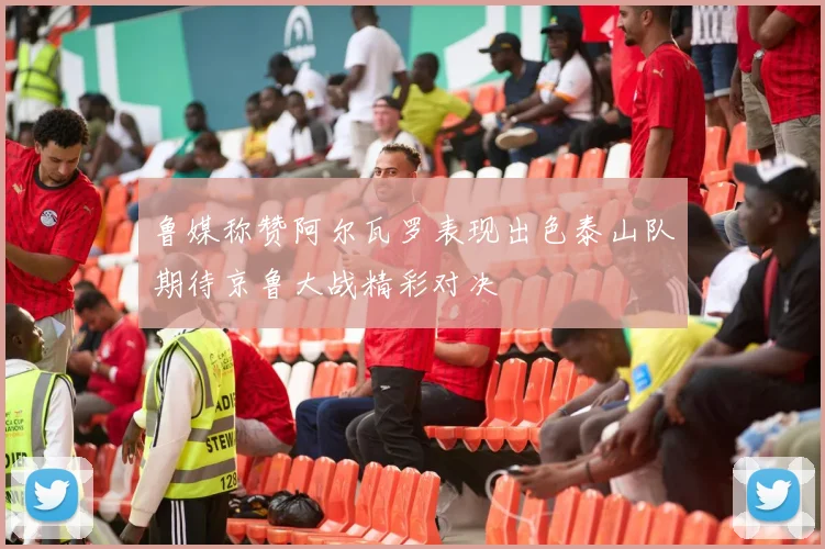 鲁媒称赞阿尔瓦罗表现出色泰山队期待京鲁大战精彩对决