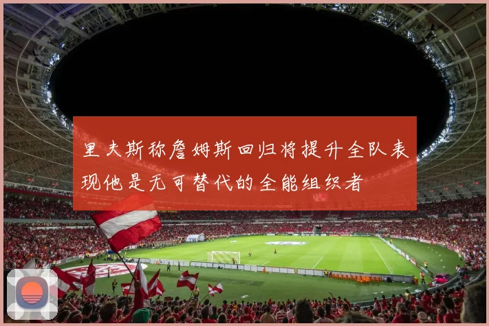 里夫斯称詹姆斯回归将提升全队表现他是无可替代的全能组织者