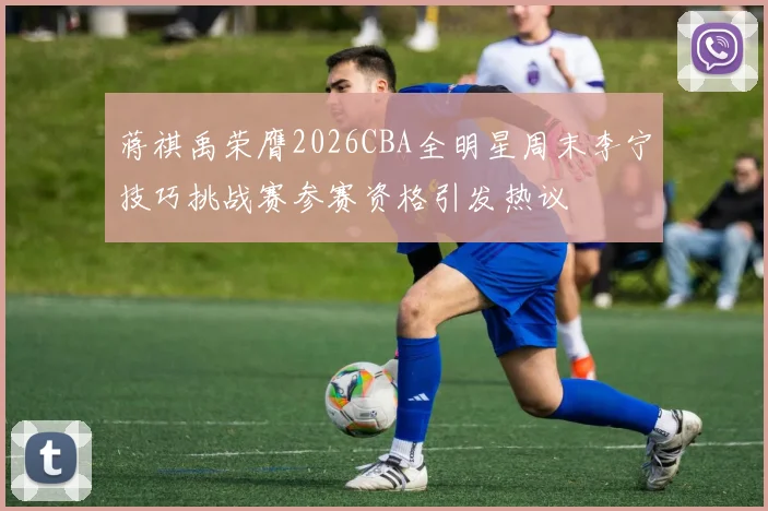 蒋祺禹荣膺2026CBA全明星周末李宁技巧挑战赛参赛资格引发热议