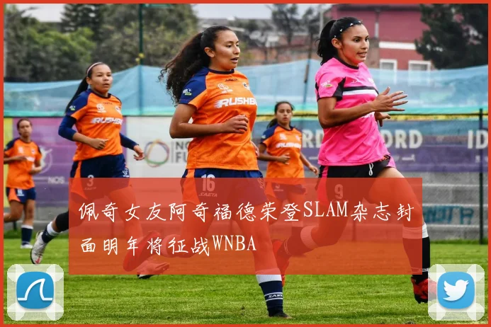 佩奇女友阿奇福德荣登SLAM杂志封面明年将征战WNBA