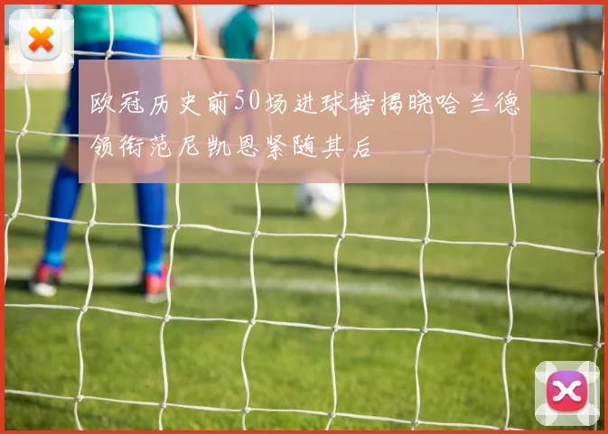 欧冠历史前50场进球榜揭晓哈兰德领衔范尼凯恩紧随其后
