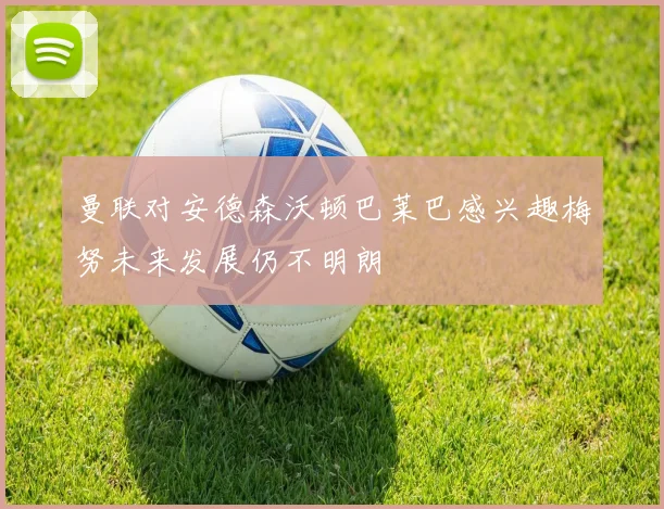 曼联对安德森沃顿巴莱巴感兴趣梅努未来发展仍不明朗