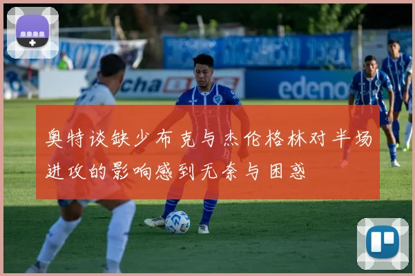 奥特谈缺少布克与杰伦格林对半场进攻的影响感到无奈与困惑