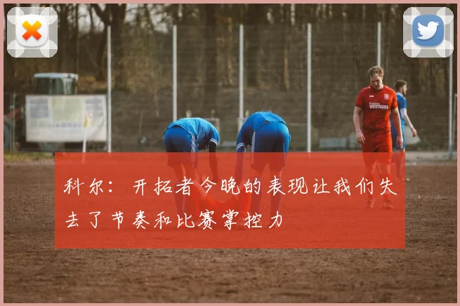 科尔：开拓者今晚的表现让我们失去了节奏和比赛掌控力
