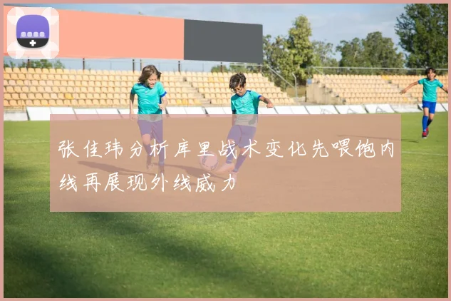 张佳玮分析库里战术变化先喂饱内线再展现外线威力