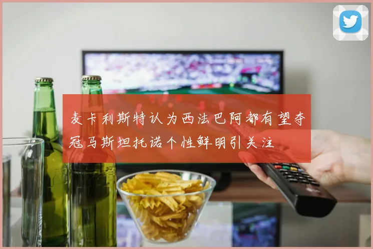 麦卡利斯特认为西法巴阿都有望夺冠马斯坦托诺个性鲜明引关注