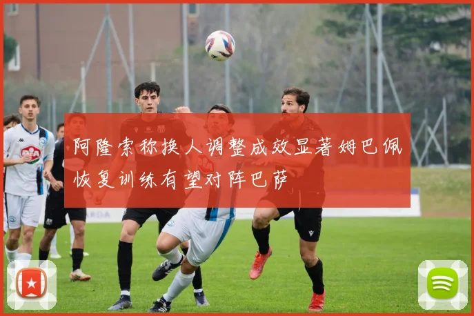 阿隆索称换人调整成效显著姆巴佩恢复训练有望对阵巴萨