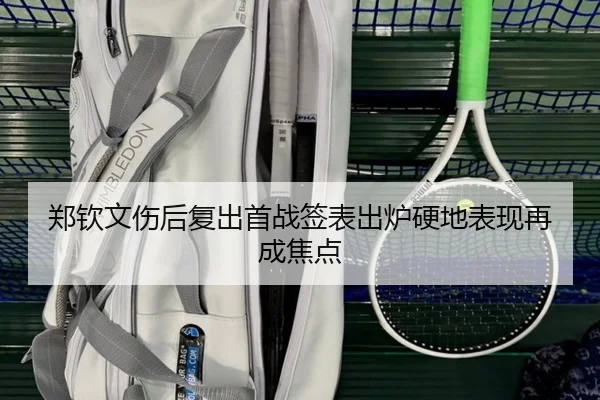 郑钦文伤后复出首战签表出炉硬地表现再成焦点（kaiyun）
